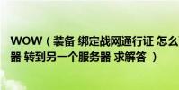 WOW(裝備 綁定戰網通行證 怎么可以把 東西 從一個服務器 轉到另一個服務器 求解答 )