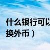 什么銀行可以換壞了的人民幣（什么銀行可以換外幣）
