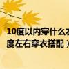 10度以內穿什么衣服合適（10度左右穿什么衣服合適女生十度左右穿衣搭配）