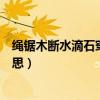 繩鋸木斷水滴石穿的意思簡短（“繩鋸木斷水滴石穿”的意思）