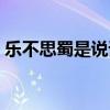 樂不思蜀是說誰的（“樂不思蜀”是說誰的）