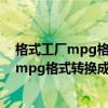 格式工廠mpg格式轉換為mp4格式（如何使用格式工廠把mpg格式轉換成rmvb）