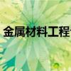 金屬材料工程專業排名（金屬材料工程專業）