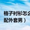格子襯衫怎么搭配褲子好看（格子襯衫怎么搭配外套男）