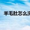 羊毛肚怎么洗（羊的毛肚怎樣能清洗干凈）
