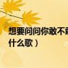 想要問問你敢不敢這是什么歌（“想要問問你敢不敢”出自什么歌）