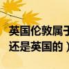 英國倫敦屬于英格蘭嗎（倫敦到底是英格蘭的還是英國的）