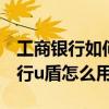工商銀行如何使用u盾（工商銀行個人網上銀行u盾怎么用呢）