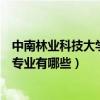 中南林業科技大學專科專業有什么（中南林業科技大學專科專業有哪些）
