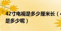 42寸電視是多少厘米長(42寸電視換成厘米是多少呢)