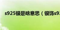 s925銀是啥意思(銀飾s925是什么意思)