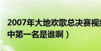 2007年大地歡歌總決賽視頻(2008大地歡歌中第一名是誰啊)