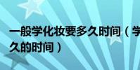一般學化妝要多久時間(學習化妝大概需要多久的時間)