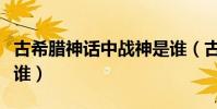 古希臘神話中戰神是誰(古希臘神話中戰神是誰)