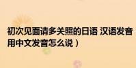 初次見面請多關照的日語 漢語發音(日語初次見面請多關照用中文發音怎么說)