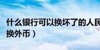 什么銀行可以換壞了的人民幣(什么銀行可以換外幣)