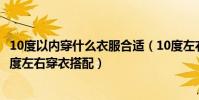 10度以內穿什么衣服合適(10度左右穿什么衣服合適女生十度左右穿衣搭配)