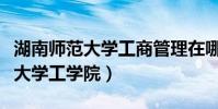 湖南師范大學工商管理在哪個校區(湖南師范大學工學院)