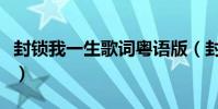 封鎖我一生歌詞粵語版(封鎖我一生歌詞全文)