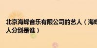 北京海蝶音樂有限公司的藝人(海蝶唱片公司總共有多少藝人分別是誰)