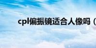cpl偏振鏡適合人像嗎(cpl偏振鏡)