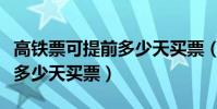 高鐵票可提前多少天買票(高鐵最早可以提前多少天買票)