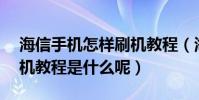 海信手機怎樣刷機教程(海信E956Q手機刷機教程是什么呢)