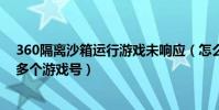 360隔離沙箱運行游戲未響應(怎么在360隔離沙箱中運行多個游戲號)
