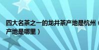 四大名茶之一的龍井茶產地是杭州(四大名茶之一的龍井茶產地是哪里)