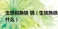 生鐵和熟鐵 鋼(生鐵熟鐵和鋼三者的區別是什么)