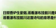 日照香爐生紫煙,遙看瀑布掛前川是哪首詩(日照香爐生紫煙遙看瀑布掛前川這首詩句的意思是什么)