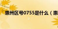 惠州區號0755是什么(惠州區號是多少)