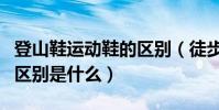 登山鞋運動鞋的區別(徒步鞋和登山鞋最大的區別是什么)