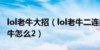 lol老牛大招(lol老牛二連的技巧是什么lol老牛怎么2)