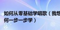 如何從零基礎學唱歌(我想學唱歌沒有基礎如何一步一步學)