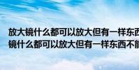 放大鏡什么都可以放大但有一樣東西不能放大是什么(放大鏡什么都可以放大但有一樣東西不能放大是什么)