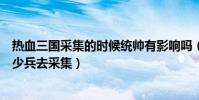 熱血三國采集的時候統帥有影響嗎(熱血三國采集一般派多少兵去采集)