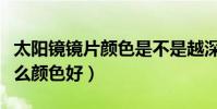 太陽鏡鏡片顏色是不是越深越好(太陽鏡選什么顏色好)