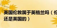 英國倫敦屬于英格蘭嗎(倫敦到底是英格蘭的還是英國的)