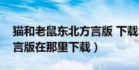 貓和老鼠東北方言版 下載(貓和老鼠東北方言版在那里下載)