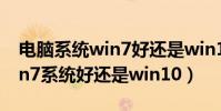 電腦系統win7好還是win10好(臺式機用win7系統好還是win10)