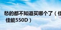 愁的都不知道買哪個了(佳能60D 佳能600D 佳能550D)