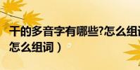 干的多音字有哪些?怎么組詞?(干的多音字音怎么組詞)