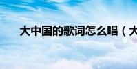 大中國的歌詞怎么唱(大中國的歌詞)