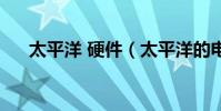太平洋 硬件(太平洋的電腦硬件怎么)