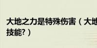 大地之力是特殊傷害(大地之怒是個什么樣的技能?)