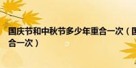 國慶節和中秋節多少年重合一次(國慶節和中秋節多少年重合一次)