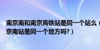 南京南和南京高鐵站是同一個站么(南京南火車站和高鐵南京南站是同一個地方嗎?)