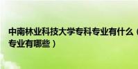 中南林業科技大學專科專業有什么(中南林業科技大學專科專業有哪些)