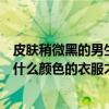 皮膚稍微黑的男生穿什么顏色的衣服（皮膚黑的男生應該穿什么顏色的衣服才顯得皮膚不那么黑呢?）